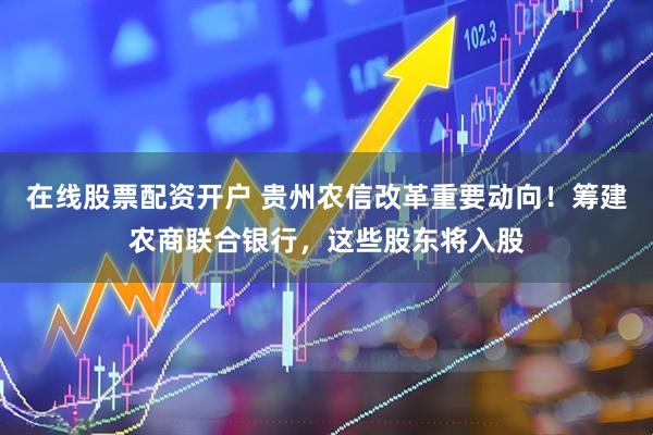 在线股票配资开户 贵州农信改革重要动向！筹建农商联合银行，这些股东将入股