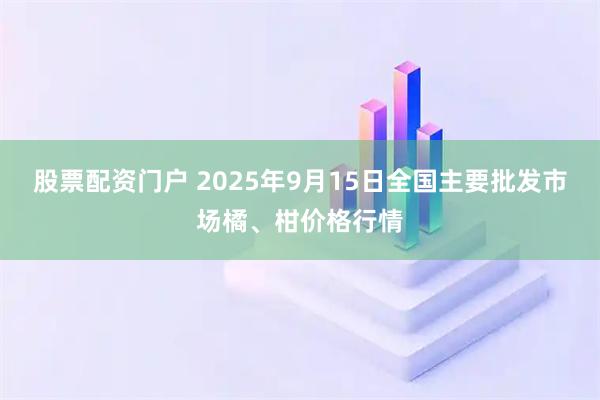 股票配资门户 2025年9月15日全国主要批发市场橘、柑价格行情