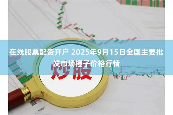 在线股票配资开户 2025年9月15日全国主要批发市场橙子价格行情