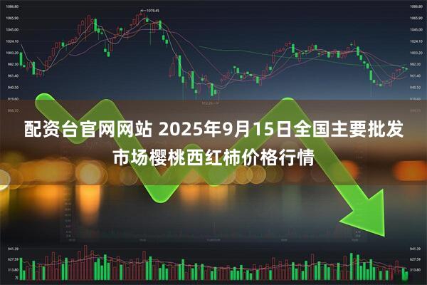配资台官网网站 2025年9月15日全国主要批发市场樱桃西红柿价格行情