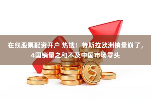 在线股票配资开户 热搜！特斯拉欧洲销量崩了，4国销量之和不及中国市场零头