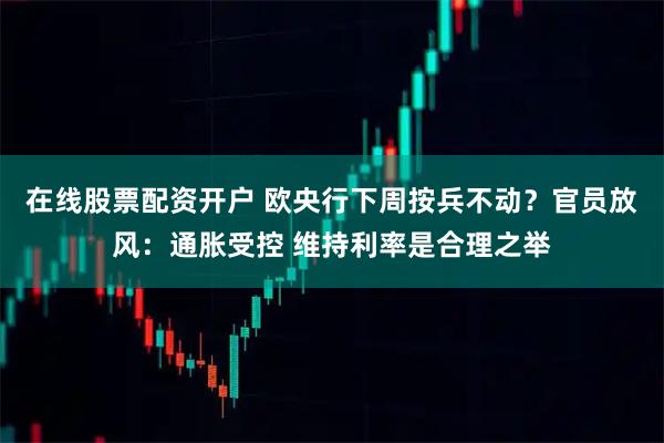 在线股票配资开户 欧央行下周按兵不动？官员放风：通胀受控 维持利率是合理之举