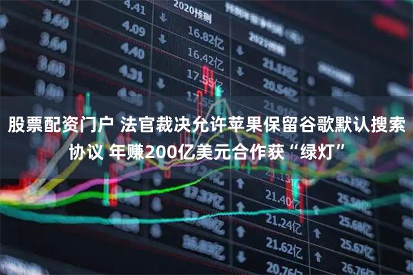 股票配资门户 法官裁决允许苹果保留谷歌默认搜索协议 年赚200亿美元合作获“绿灯”