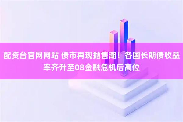 配资台官网网站 债市再现抛售潮！各国长期债收益率齐升至08金融危机后高位