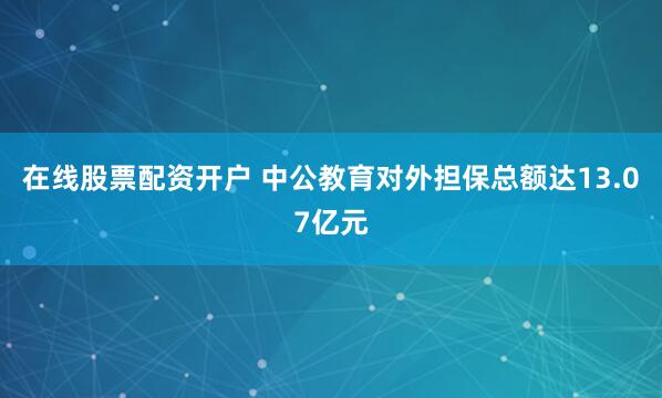 在线股票配资开户 中公教育对外担保总额达13.07亿元