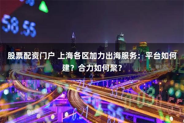 股票配资门户 上海各区加力出海服务：平台如何建？合力如何聚？