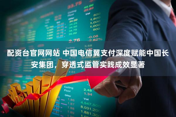 配资台官网网站 中国电信翼支付深度赋能中国长安集团，穿透式监管实践成效显著