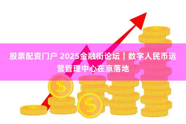 股票配资门户 2025金融街论坛｜数字人民币运营管理中心在京落地