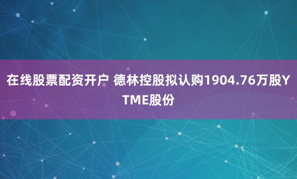 在线股票配资开户 德林控股拟认购1904.76万股YTME股份