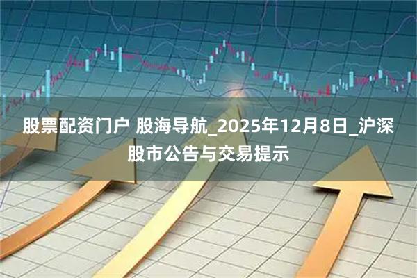 股票配资门户 股海导航_2025年12月8日_沪深股市公告与交易提示