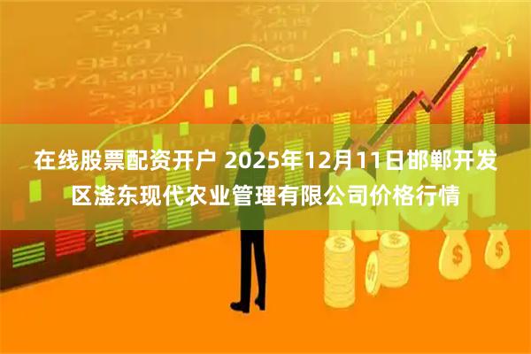 在线股票配资开户 2025年12月11日邯郸开发区滏东现代农业管理有限公司价格行情