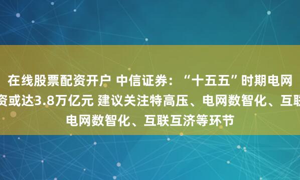 在线股票配资开户 中信证券：“十五五”时期电网基本建设投资或达3.8万亿元 建议关注特高压、电网数智化、互联互济等环节