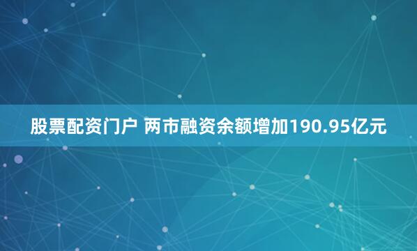 股票配资门户 两市融资余额增加190.95亿元