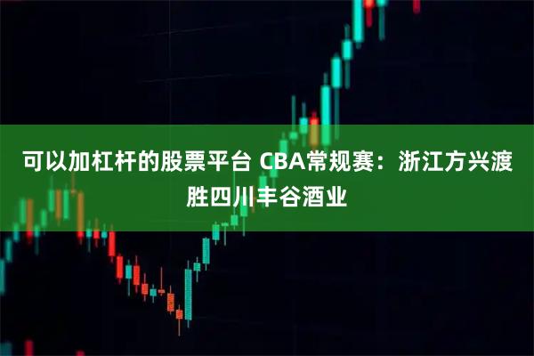 可以加杠杆的股票平台 CBA常规赛：浙江方兴渡胜四川丰谷酒业