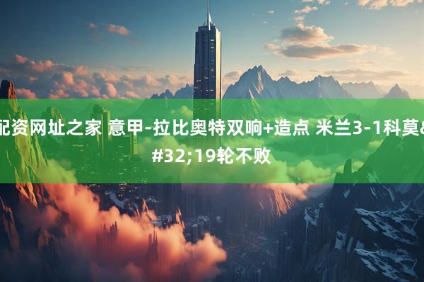 配资网址之家 意甲-拉比奥特双响+造点 米兰3-1科莫 19轮不败