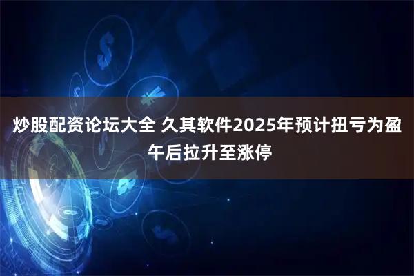 炒股配资论坛大全 久其软件2025年预计扭亏为盈 午后拉升至涨停
