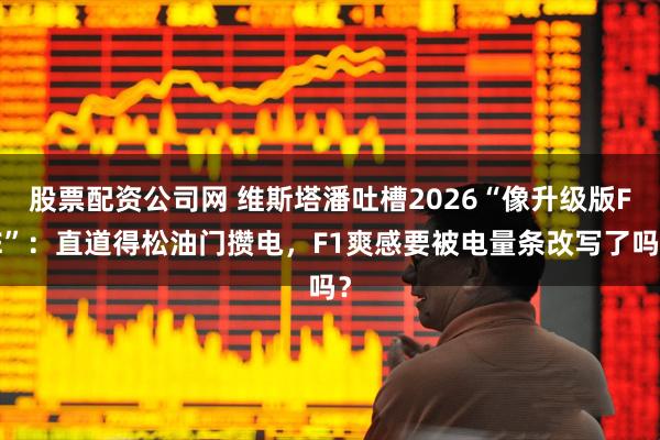 股票配资公司网 维斯塔潘吐槽2026“像升级版FE”：直道得松油门攒电，F1爽感要被电量条改写了吗？