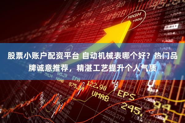 股票小账户配资平台 自动机械表哪个好？热门品牌诚意推荐，精湛工艺提升个人气质